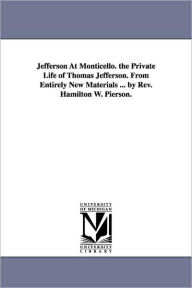 Title: Jefferson At Monticello. the Private Life of Thomas Jefferson. From Entirely New Materials ... by Rev. Hamilton W. Pierson., Author: Hamilton W (Hamilton Wilcox) Pierson