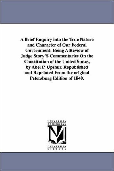 A Brief Enquiry Into the True Nature and Character of Our Federal Government: Being a Review of Judge Story's Commentaries on the Constitution of Th