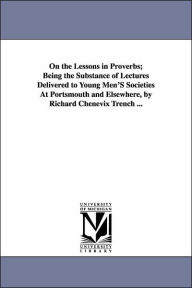 Title: On the Lessons in Proverbs; Being the Substance of Lectures Delivered to Young Men'S Societies At Portsmouth and Elsewhere, by Richard Chenevix Trench ..., Author: Richard Chenevix Trench