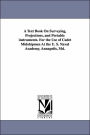 A Text Book on Surveying, Projections, and Portable Instruments. for the Use of Cadet Midshipmen at the U. S. Naval Academy, Annapolis, MD.