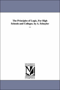 Title: The Principles of Logic, For High Schools and Colleges. by A. Schuyler ..., Author: Aaron Schuyler
