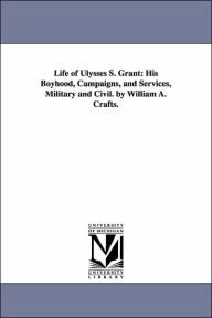 Title: Life of Ulysses S. Grant: His Boyhood, Campaigns, and Services, Military and Civil. by William A. Crafts., Author: William August Crafts