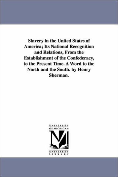 Slavery in the United States of America; Its National Recognition and Relations, From the Establishment of the Confederacy, to the Present Time. A Word to the North and the South. by Henry Sherman.