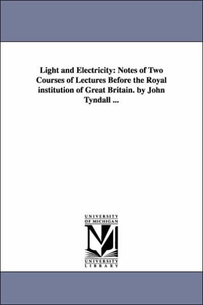 Light and Electricity: Notes of Two Courses of Lectures Before the Royal institution of Great Britain. by John Tyndall ...