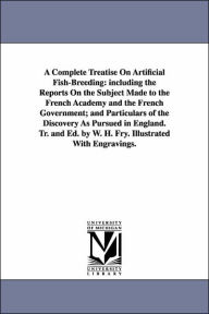 Title: A Complete Treatise On Artificial Fish-Breeding: including the Reports On the Subject Made to the French Academy and the French Government; and Particulars of the Discovery As Pursued in England. Tr. and Ed. by W. H. Fry. Illustrated With Engravings., Author: William Henry Fry