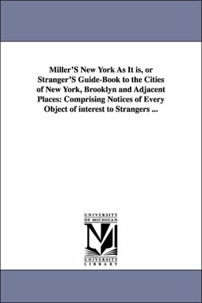 Miller'S New York As It is, or Stranger'S Guide-Book to the Cities of New York, Brooklyn and Adjacent Places: Comprising Notices of Every Object of interest to Strangers ...