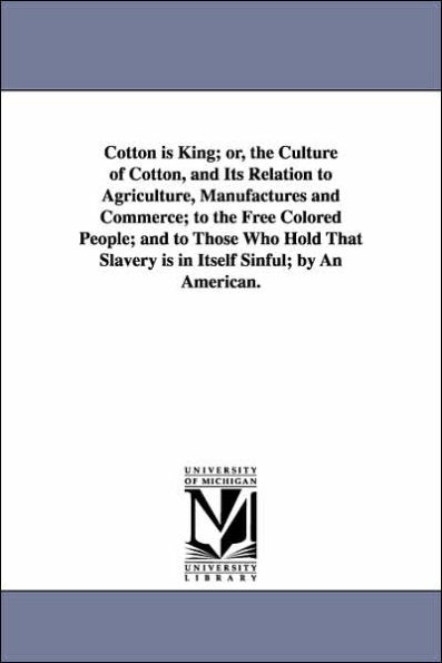 Cotton is King; or, the Culture of Cotton, and Its Relation to Agriculture, Manufactures and Commerce; to the Free Colored People; and to Those Who Hold That Slavery is in Itself Sinful; by An American.