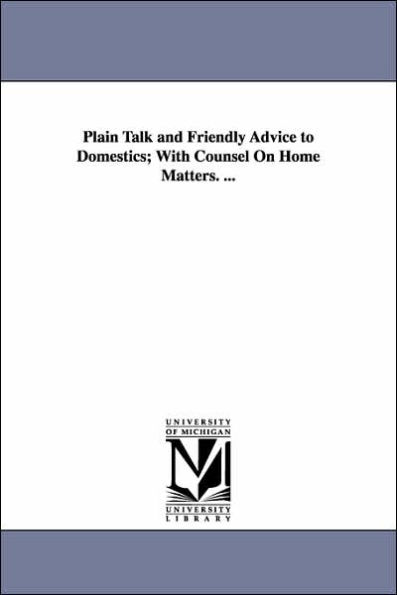 Plain Talk and Friendly Advice to Domestics; With Counsel On Home Matters. ...