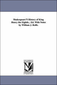 Title: Shakespeare'S History of King Henry the Eighth... Ed. With Notes by William J. Rolfe., Author: William Shakespeare