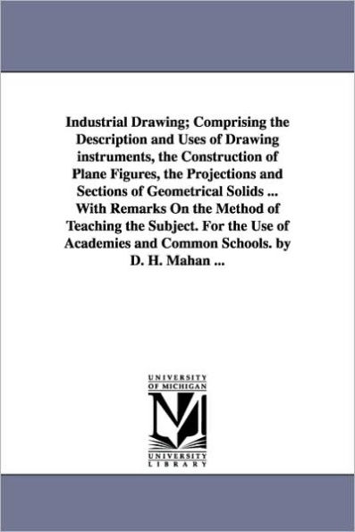 Industrial Drawing; Comprising the Description and Uses of Drawing Instruments, Construction Plane Figures, Projections Sections Geo