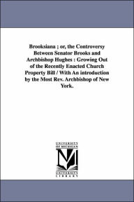 Title: Brooksiana; or, the Controversy Between Senator Brooks and Archbishop Hughes: Growing Out of the Recently Enacted Church Property Bill / With An introduction by the Most Rev. Archbishop of New York., Author: Erastus Brooks