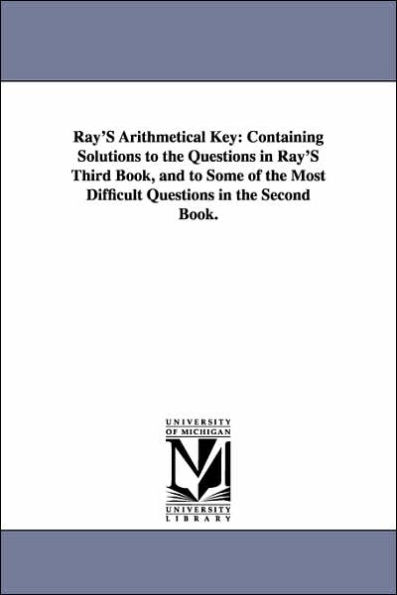 Ray'S Arithmetical Key: Containing Solutions to the Questions in Ray'S Third Book, and to Some of the Most Difficult Questions in the Second Book.