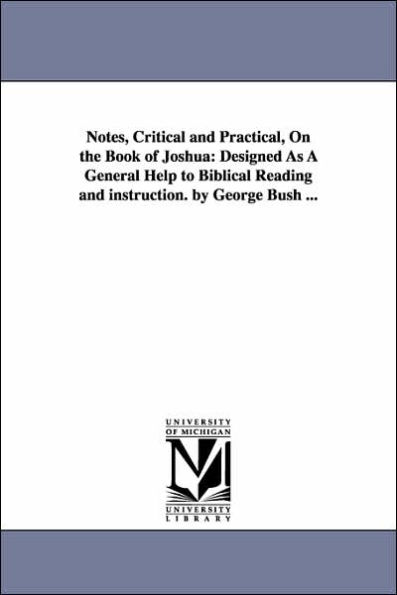 Notes, Critical and Practical, On the Book of Joshua: Designed As A General Help to Biblical Reading and instruction. by George Bush ...