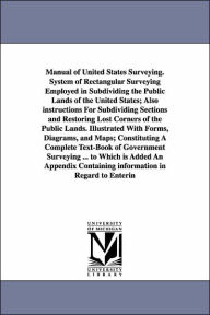 Title: Manual of United States Surveying. System of Rectangular Surveying Employed in Subdividing the Public Lands of the United States; Also instructions For Subdividing Sections and Restoring Lost Corners of the Public Lands. Illustrated With Forms, Diagrams,, Author: J H Hawes