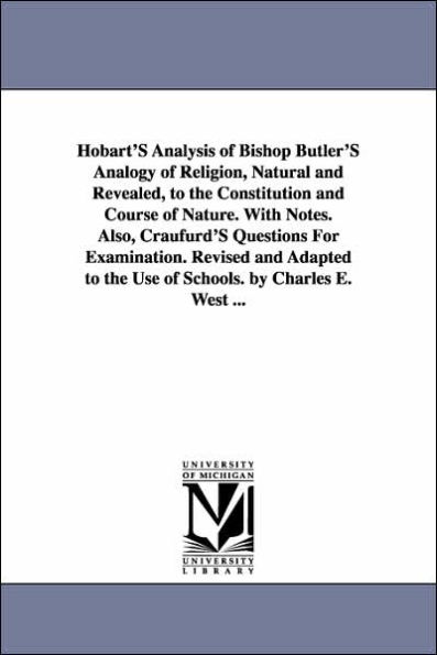 Hobart'S Analysis of Bishop Butler'S Analogy of Religion, Natural and Revealed, to the Constitution and Course of Nature. With Notes. Also, Craufurd'S Questions For Examination. Revised and Adapted to the Use of Schools. by Charles E. West ...