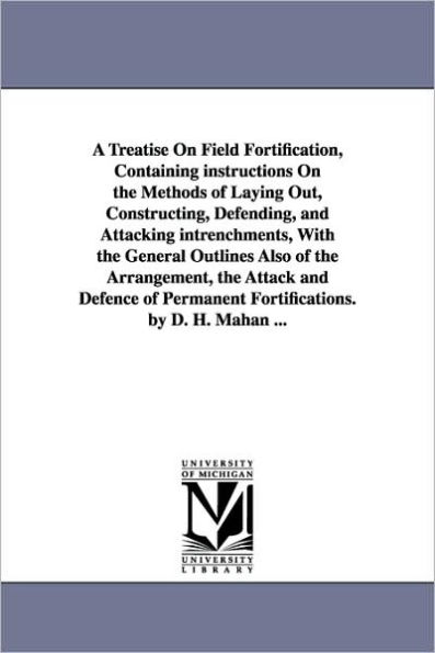 A Treatise on Field Fortification, Containing Instructions the Methods of Laying Out, Constructing, Defending, and Attacking Intrenchments, with