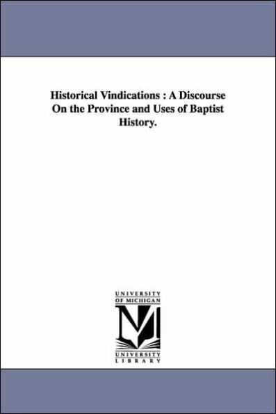 Historical Vindications: A Discourse On the Province and Uses of Baptist History.