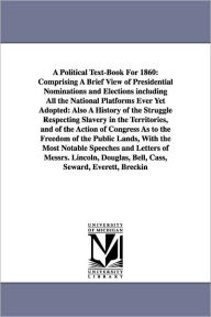 Title: A Political Text-Book For 1860: Comprising A Brief View of Presidential Nominations and Elections including All the National Platforms Ever Yet Adopted: Also A History of the Struggle Respecting Slavery in the Territories, and of the Action of Congress, Author: Horace Greeley