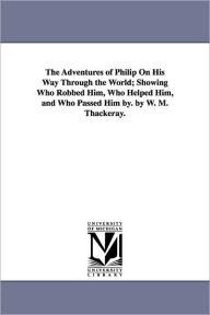 Title: The Adventures of Philip On His Way Through the World; Showing Who Robbed Him, Who Helped Him, and Who Passed Him by. by W. M. Thackeray., Author: William Makepeace Thackeray