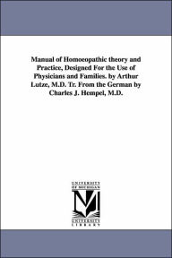 Title: Manual of Homoeopathic theory and Practice, Designed For the Use of Physicians and Families. by Arthur Lutze, M.D. Tr. From the German by Charles J. Hempel, M.D., Author: Arthur Lutze