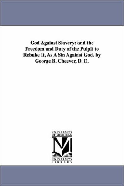 God Against Slavery: and the Freedom and Duty of the Pulpit to Rebuke It, As A Sin Against God. by George B. Cheever, D. D.