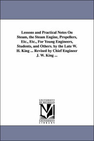 Title: Lessons and Practical Notes on Steam, the Steam Engine, Propellers, Etc., Etc., for Young Engineers, Students, and Others. by the Late W. H. King ..., Author: William Henry King