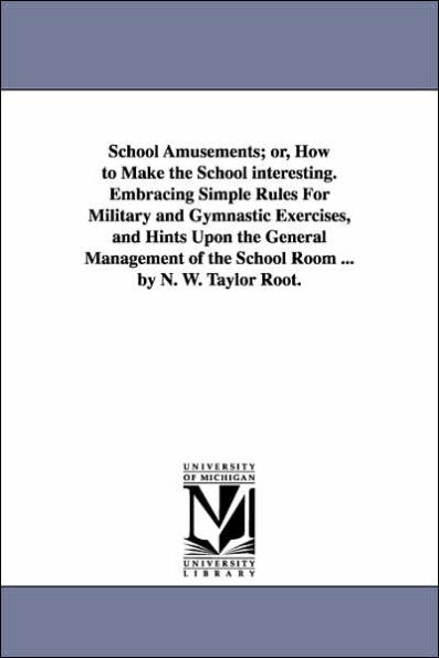 School Amusements; Or, How to Make the School Interesting. Embracing Simple Rules for Military and Gymnastic Exercises, and Hints Upon the General Man