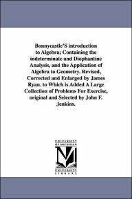 Title: Bonnycastle'S introduction to Algebra; Containing the indeterminate and Diophantine Analysis, and the Application of Algebra to Geometry. Revised, Corrected and Enlarged by James Ryan. to Which is Added A Large Collection of Problems For Exercise, origina, Author: John Bonnycastle