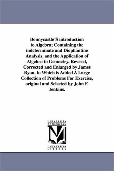 Bonnycastle'S introduction to Algebra; Containing the indeterminate and Diophantine Analysis, and the Application of Algebra to Geometry. Revised, Corrected and Enlarged by James Ryan. to Which is Added A Large Collection of Problems For Exercise, origina