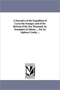 Title: A Narrative of the Expedition of Cyrus the Younger, and of the Retreat of the Ten Thousand. by Xenophon of Athens. ... Ed. by Alpheus Crosby ..., Author: Xenophon