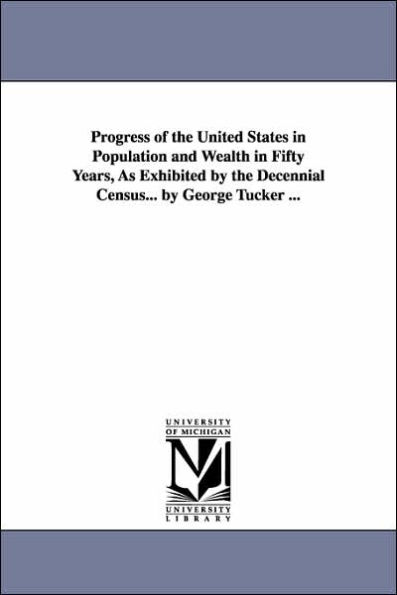 Progress of the United States Population and Wealth Fifty Years, As Exhibited by Decennial Census... George Tucker ...