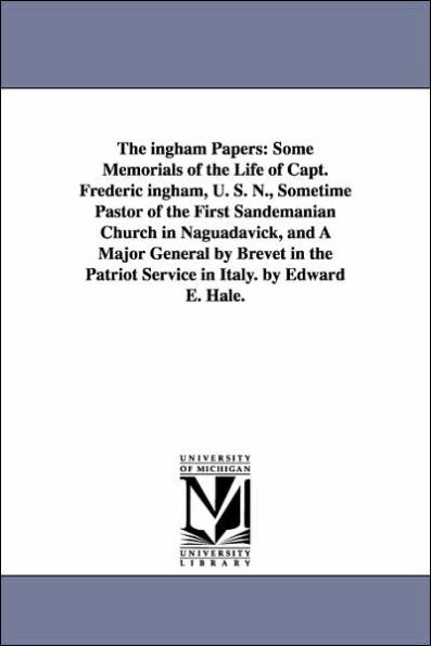 The ingham Papers: Some Memorials of the Life of Capt. Frederic ingham, U. S. N., Sometime Pastor of the First Sandemanian Church in Naguadavick, and A Major General by Brevet in the Patriot Service in Italy. by Edward E. Hale.