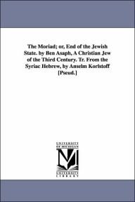 Title: The Moriad; or, End of the Jewish State. by Ben Asaph, A Christian Jew of the Third Century. Tr. From the Syriac Hebrew, by Anselm Korlstoff [Pseud.], Author: Ben pseud. Asaph