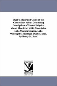 Title: Burt'S Illustrated Guide of the Connecticut Valley, Containing Descriptions of Mount Holyoke, Mount Mansfield, White Mountains, Lake Memphremagog, Lake Willoughby, Montreal, Quebec, andc. by Henry M. Burt., Author: Henry Martyn Burt
