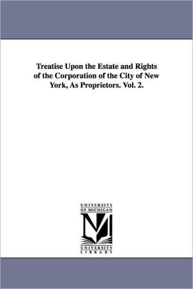 Treatise Upon the Estate and Rights of the Corporation of the City of New York, As Proprietors. Vol. 2.