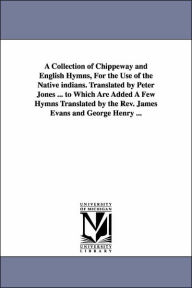 Title: A Collection of Chippeway and English Hymns, For the Use of the Native indians. Translated by Peter Jones ... to Which Are Added A Few Hymns Translated by the Rev. James Evans and George Henry ..., Author: Peter Jones