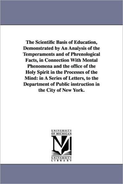 The Scientific Basis of Education, Demonstrated by An Analysis of the Temperaments and of Phrenological Facts, in Connection With Mental Phenomena and the office of the Holy Spirit in the Processes of the Mind: in A Series of Letters, to the Department of