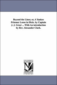 Title: Beyond the Lines; or, A Yankee Prisoner Loose in Dixie. by Captain J. J. Greer ... With An introduction by Rev. Alexander Clark., Author: John James Geer