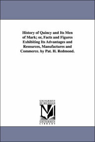 Title: History of Quincy and Its Men of Mark; or, Facts and Figures Exhibiting Its Advantages and Resources, Manufactures and Commerce. by Pat. H. Redmond., Author: Patrick H Redmond