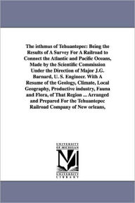Title: The Isthmus of Tehuantepec: Being the Results of a Survey for a Railroad to Connect the Atlantic and Pacific Oceans, Made by the Scientific Commis, Author: John Jay Williams