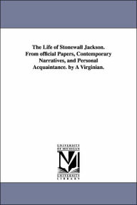 Title: The Life of Stonewall Jackson from Official Papers, Contemporary Narratives, and Personal Acquaintance by a Virginian, Author: John Esten Cooke