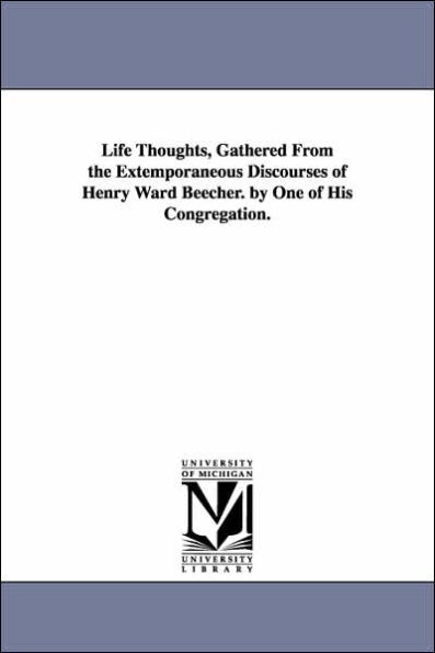 Life Thoughts, Gathered From the Extemporaneous Discourses of Henry Ward Beecher. by One of His Congregation.
