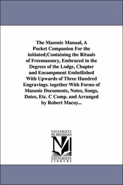 The Masonic Manual, A Pocket Companion For the initiated;Containing the Rituals of Freemasonry, Embraced in the Degrees of the Lodge, Chapter and Encampment Embellished With Upwards of Three Hundred Engravings. together With Forms of Masonic Documents, No