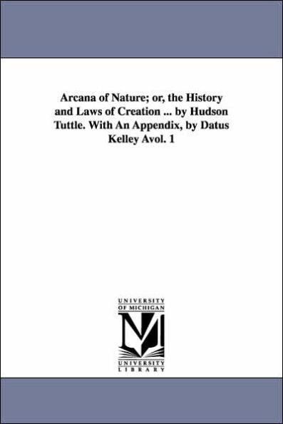 Arcana of Nature; Or, the History and Laws of Creation ... by Hudson Tuttle. with an Appendix, by Datus Kelley Avol. 1