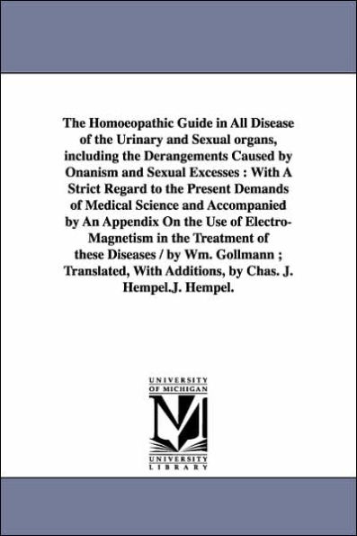 The Homoeopathic Guide in All Disease of the Urinary and Sexual organs, including the Derangements Caused by Onanism and Sexual Excesses: With A Strict Regard to the Present Demands of Medical Science and Accompanied by An Appendix On the Use of Electro-