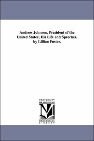 Title: Andrew Johnson, President of the United States; His Life and Speeches. by Lillian Foster., Author: Lillian Foster