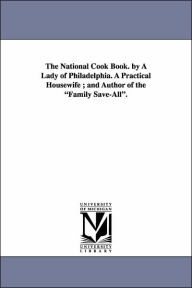 Title: The National Cook Book. by a Lady of Philadelphia. a Practical Housewife; And Author of the Family Save-All., Author: Hannah Mary Bouvier Peterson