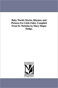 Title: Baby World; Stories, Rhymes, and Pictures for Little Folks. Compiled from St. Nicholas by Mary Mapes Dodge., Author: Nicholas St Nicholas
