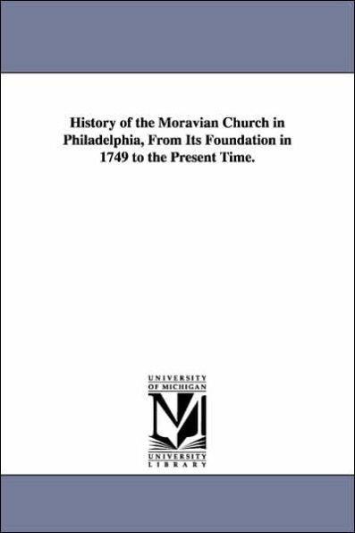 History of the Moravian Church in Philadelphia, From Its Foundation in 1749 to the Present Time.