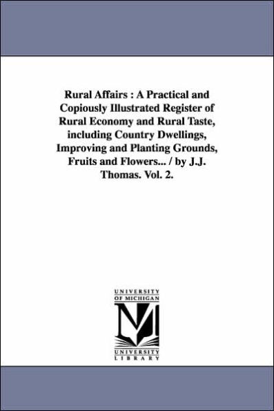 Rural Affairs: A Practical and Copiously Illustrated Register of Rural Economy and Rural Taste, including Country Dwellings, Improving and Planting Grounds, Fruits and Flowers... / by J.J. Thomas. Vol. 2.